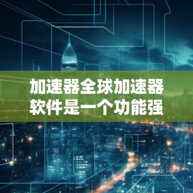 加速器全球加速器软件是一个功能强大的工具，旨在管理全球范围内加速器工具，以提升网络性能。以下是对该软件的详细总结