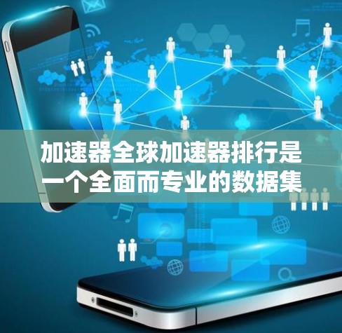 加速器全球加速器排行是一个全面而专业的数据集，涵盖技术性能、品牌影响力、市场定位等多个方面。以下是对该领域的详细分析和总结