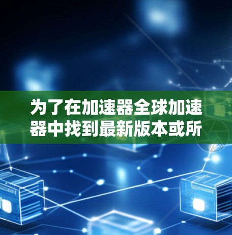 为了在加速器全球加速器中找到最新版本或所需功能的加速器，您可以按照以下步骤操作