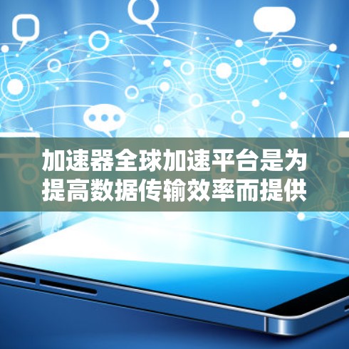 加速器全球加速平台是为提高数据传输效率而提供的工具，广泛应用于计算机和手机的网络传输。以下是对该平台的详细介绍