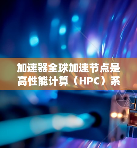 加速器全球加速节点是高性能计算（HPC）系统中的关键组件，主要由CPU、GPU、FPGA等硬件和相应的软件支持。以下是对加速器全球加速节点的详细分析