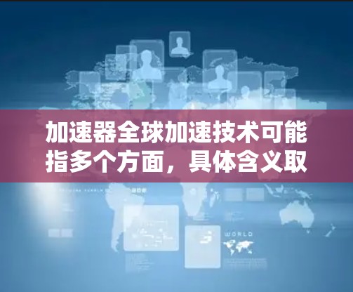 加速器全球加速技术可能指多个方面，具体含义取决于上下文。以下是几种可能的解释和解释