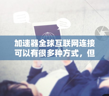 加速器全球互联网连接可以有很多种方式，但通常需要通过特定的加速器软件或工具来实现。以下是一些常见的加速器类型及其特点