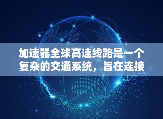 加速器全球高速线路是一个复杂的交通系统，旨在连接多个国家和地区，提供高效、安全的交通运输。以下是对该系统的概述