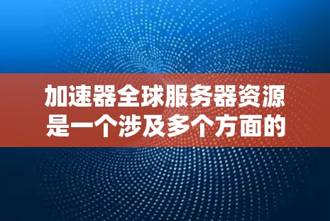 加速器全球服务器资源是一个涉及多个方面的问题，旨在优化游戏服务器的性能。以下是对该主题的详细分析和总结