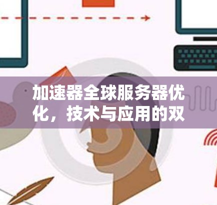 加速器全球服务器优化，技术与应用的双刃剑