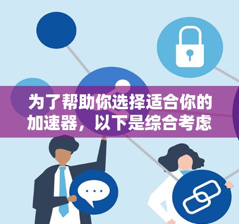 为了帮助你选择适合你的加速器，以下是综合考虑的关键因素和推荐步骤