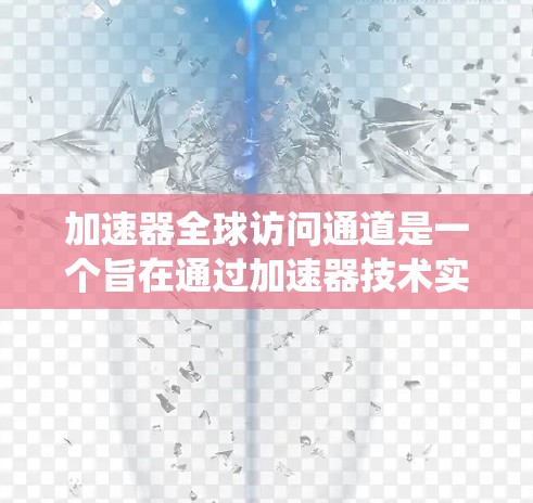 加速器全球访问通道是一个旨在通过加速器技术实现全球用户访问的系统，具体包括以下几个关键概念