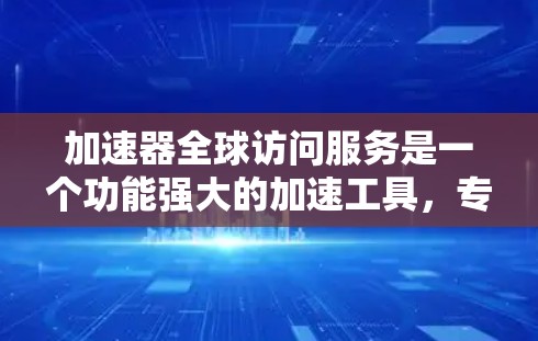 加速器全球访问服务是一个功能强大的加速工具，专为用户优化网页和视频的访问体验而设计。以下是关于该服务的详细信息