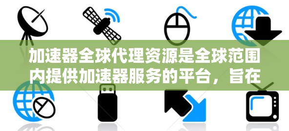 加速器全球代理资源是全球范围内提供加速器服务的平台，旨在帮助用户在不同地区和平台上使用加速器以提升计算机性能。以下是对其的详细分析