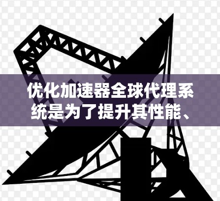 优化加速器全球代理系统是为了提升其性能、响应速度和用户体验。以下是一些可能的优化策略和步骤
