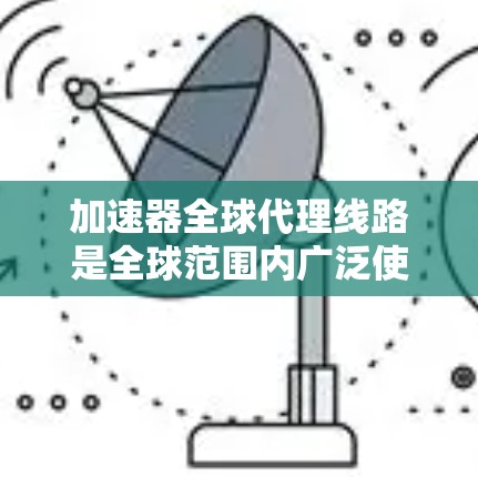 加速器全球代理线路是全球范围内广泛使用的技术，旨在辅助车辆在特定情况下运行。以下是关于加速器全球代理线路的详细信息
