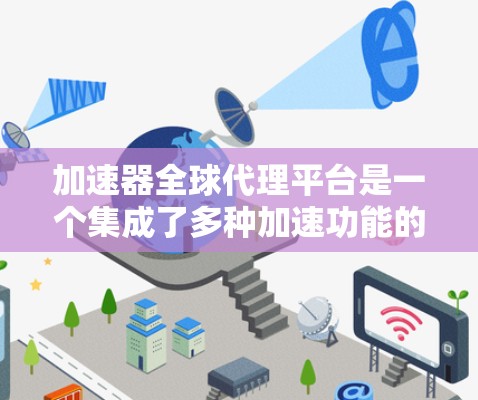 加速器全球代理平台是一个集成了多种加速功能的解决方案，帮助用户提升服务器性能。以下是基于您的问题总结的关键信息