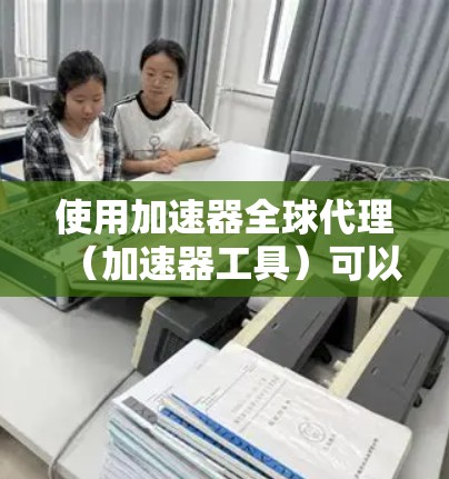 使用加速器全球代理（加速器工具）可以帮助用户更快地安装软件或运行应用。以下是一个详细的指南，帮助你有效地使用加速器工具