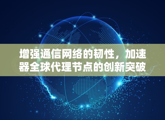 增强通信网络的韧性，加速器全球代理节点的创新突破