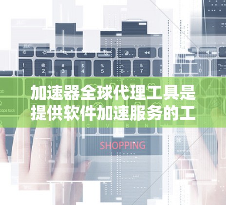 加速器全球代理工具是提供软件加速服务的工具，包括免费的和付费的选项，提供不同的功能和优化模式。以下是对该工具的详细分析