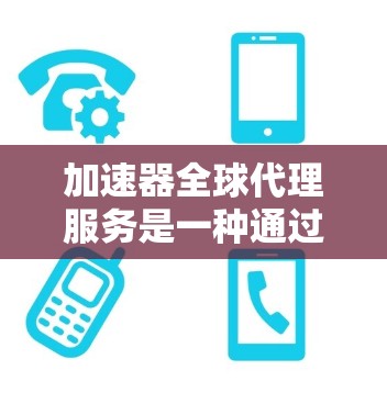 加速器全球代理服务是一种通过全球范围内的加速器经销商，帮助用户购买、安装和维护适合他们加速性能的加速器。以下是该服务的详细解释