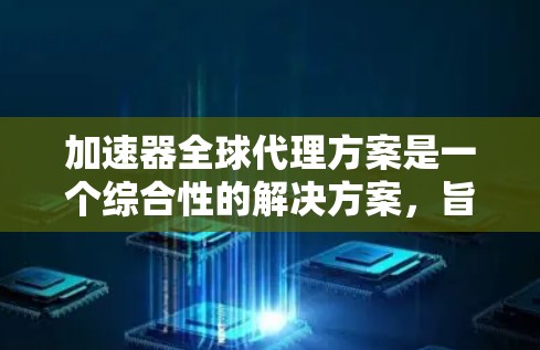 加速器全球代理方案是一个综合性的解决方案，旨在为用户提供高效的数据传输和处理工具。以下是对该方案的详细分析