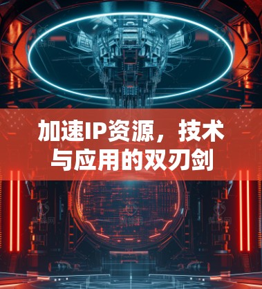 加速IP资源，技术与应用的双刃剑