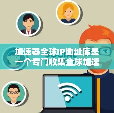 加速器全球IP地址库是一个专门收集全球加速器的列表，帮助用户快速找到适合自己的加速器。以下是关于该工具的详细信息