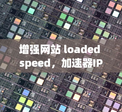 增强网站 loaded speed，加速器IP代理的最佳选择