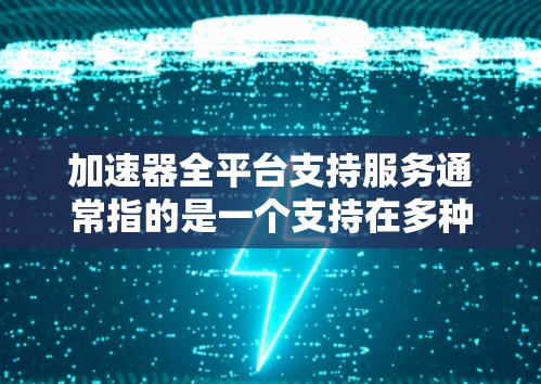 加速器全平台支持服务通常指的是一个支持在多种设备上使用，提供多种功能或功能组合的加速工具。以下是对该服务的详细说明