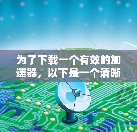 为了下载一个有效的加速器，以下是一个清晰的步骤指南