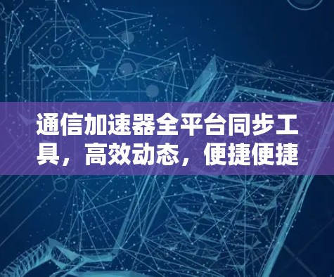 通信加速器全平台同步工具，高效动态，便捷便捷