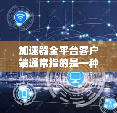 加速器全平台客户端通常指的是一种能够同时连接多种应用的加速器，或是在多个平台上使用加速器的工具。以下是关于如何使用加速器全平台客户端的详细步骤和注意事项