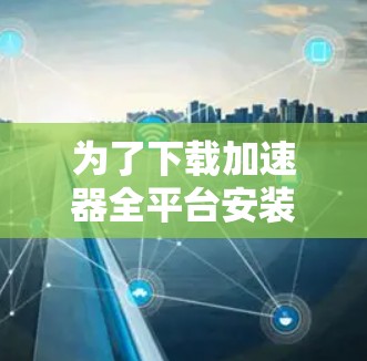 为了下载加速器全平台安装包，请按照以下步骤操作