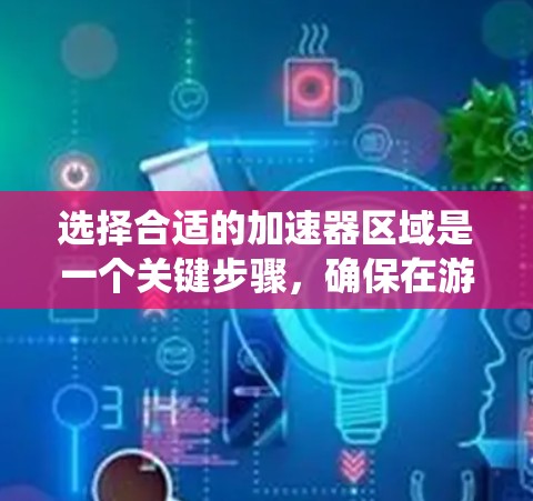 选择合适的加速器区域是一个关键步骤，确保在游戏或系统中获得最佳体验。以下是一个系统化的建议