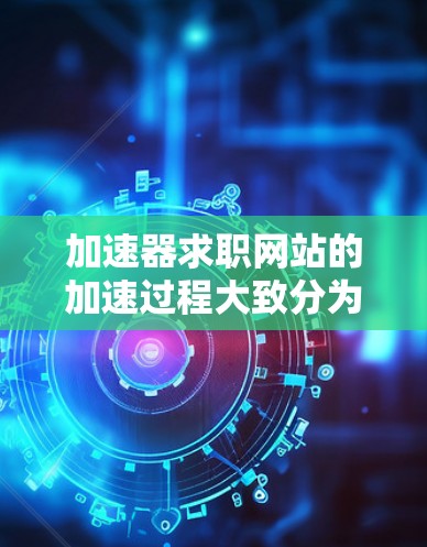 加速器求职网站的加速过程大致分为以下几个步骤