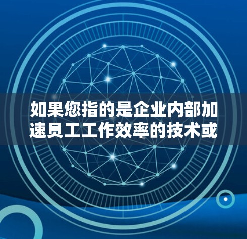 如果您指的是企业内部加速员工工作效率的技术或工具，建议您查找以下可能的加速器技术或解决方案