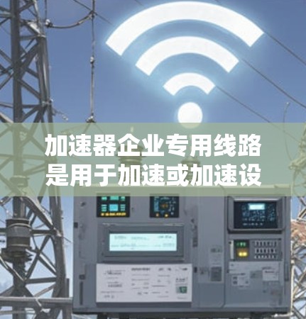 加速器企业专用线路是用于加速或加速设备的专用线路，广泛应用于制造、电子、汽车等领域。以下是关于其设计、施工和维护的详细解答