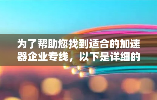 为了帮助您找到适合的加速器企业专线，以下是详细的建议