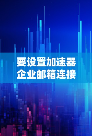 要设置加速器企业邮箱连接，步骤如下