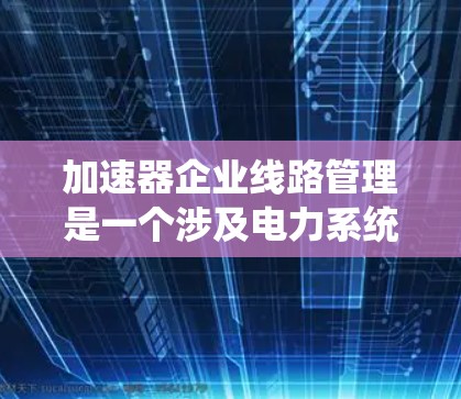 加速器企业线路管理是一个涉及电力系统、能源传输和管理的复杂技术领域。以下是对该主题的分步解释