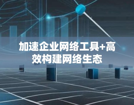 加速企业网络工具+高效构建网络生态