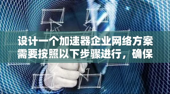 设计一个加速器企业网络方案需要按照以下步骤进行，确保网络的高效、安全和可靠运行