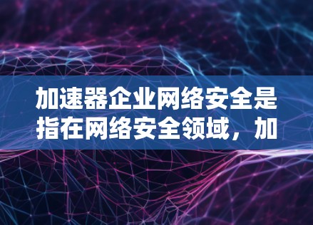 加速器企业网络安全是指在网络安全领域，加速器技术的应用，旨在提升数据传输速率和网络安全性。以下是加速器技术在网络安全中的具体作用