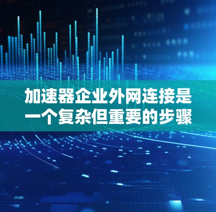 加速器企业外网连接是一个复杂但重要的步骤，需要综合考虑多个因素。以下是详细的步骤指南