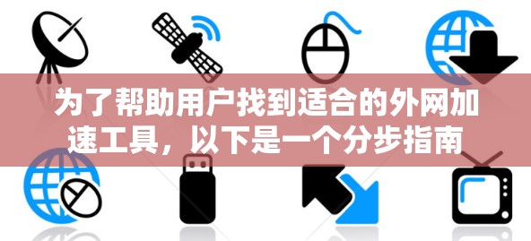 为了帮助用户找到适合的外网加速工具，以下是一个分步指南