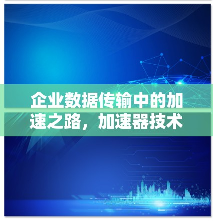 企业数据传输中的加速之路，加速器技术与未来去中心化