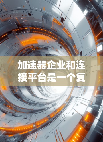 加速器企业和连接平台是一个复杂的系统，涉及多个部门和环节。以下是对加速器企业和连接平台的详细总结，涵盖了从规划到运营各个阶段的内容