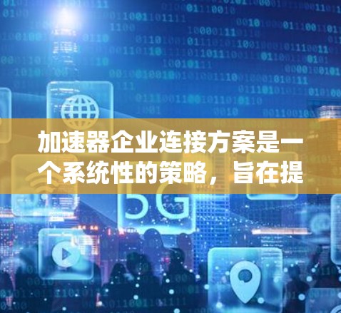 加速器企业连接方案是一个系统性的策略，旨在提升不同企业的合作效率。以下是对该方案的详细思考和总结