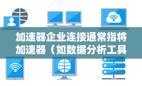加速器企业连接通常指将加速器（如数据分析工具、机器学习模型、算法等）与企业中的某个系统或平台进行连接，以提升加速器在企业中的应用效率和效果。以下是一些可能的解释和步骤