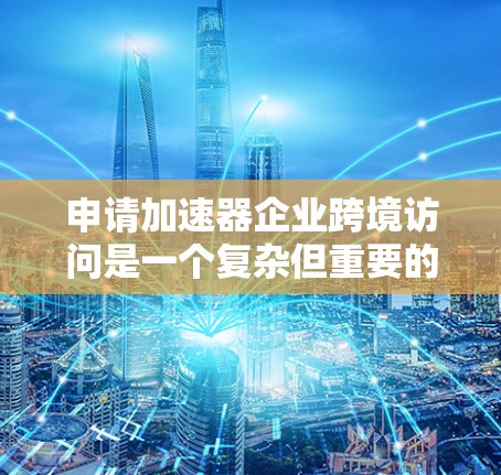 申请加速器企业跨境访问是一个复杂但重要的步骤，尤其是在需要高效数据传输的情况下。以下是对这一过程的详细分析