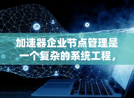 加速器企业节点管理是一个复杂的系统工程，涉及多个模块和系统的协调。以下是对该主题的分步解释