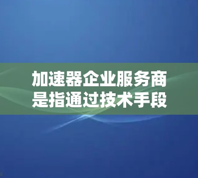 加速器企业服务商是指通过技术手段帮助企业加速开发或运营的技术公司。这些服务商通常提供技术支持、优化加速器功能以及定制化解决方案，以提升企业的效率和竞争力。以下是对加速器企业服务商的详细分析