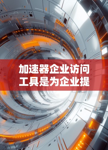 加速器企业访问工具是为企业提供高效下载服务的重要工具，帮助他们在快速响应和紧急情况下快速获取所需文件。以下是对加速器企业访问工具的详细介绍